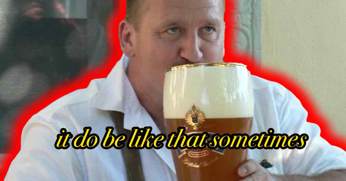 It Do Be Like That Sometimes…