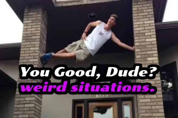 You Good, Dude? weird situations.